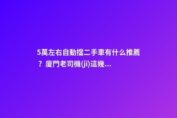 5萬左右自動擋二手車有什么推薦？廈門老司機(jī)這幾款，你要哪款？